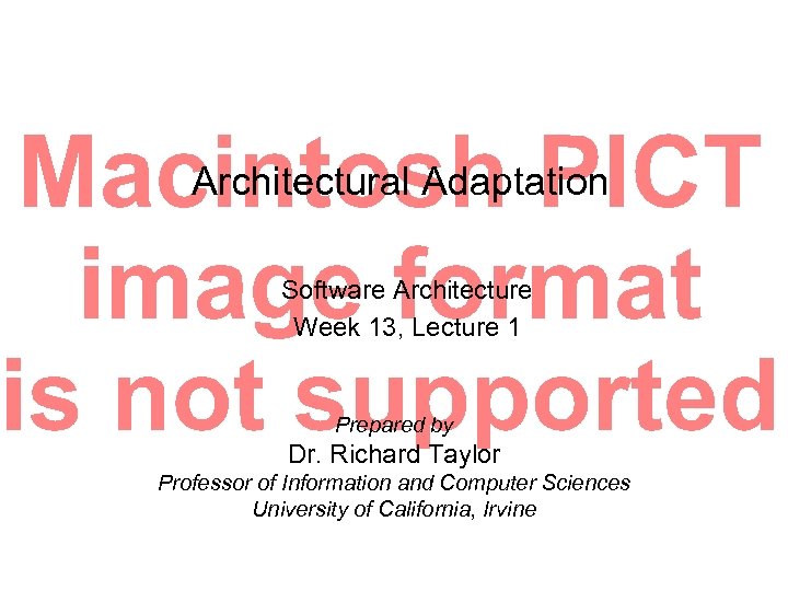 Architectural Adaptation Software Architecture Week 13, Lecture 1 Prepared by Dr. Richard Taylor Professor