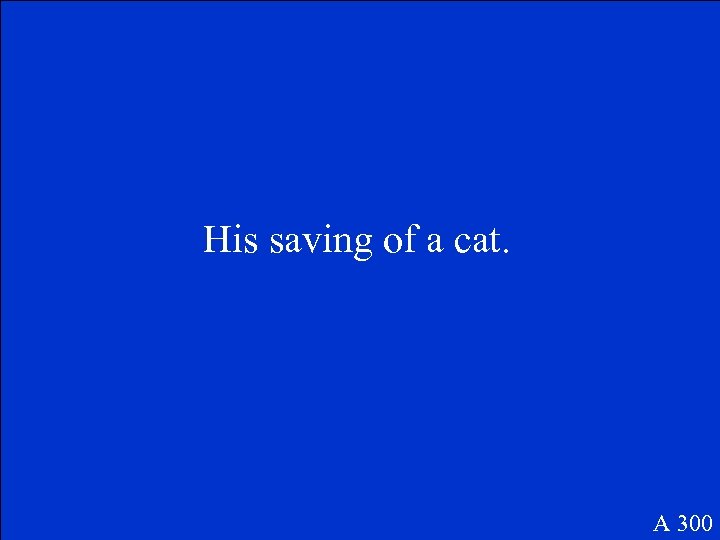 His saving of a cat. A 300 