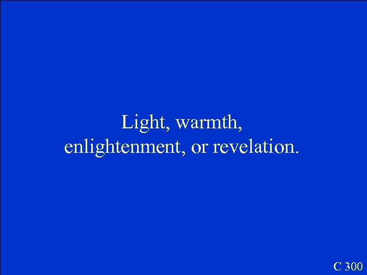 Light, warmth, enlightenment, or revelation. C 300 