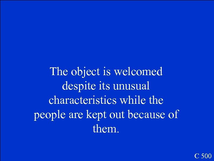 The object is welcomed despite its unusual characteristics while the people are kept out