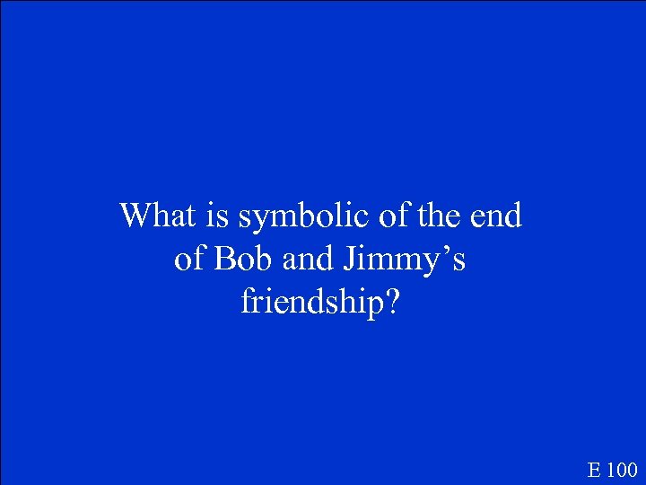 What is symbolic of the end of Bob and Jimmy’s friendship? E 100 