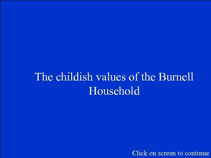 The childish values of the Burnell Household Click on screen to continue 