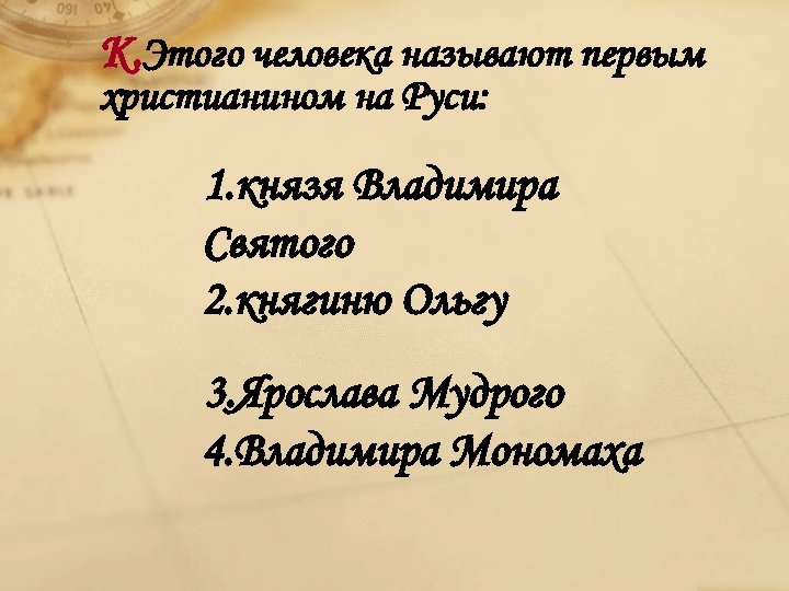 К. Этого человека называют первым христианином на Руси: 1. князя Владимира Святого 2. княгиню