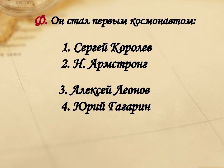 Ф. Он стал первым космонавтом: 1. Сергей Королев 2. Н. Армстронг 3. Алексей Леонов