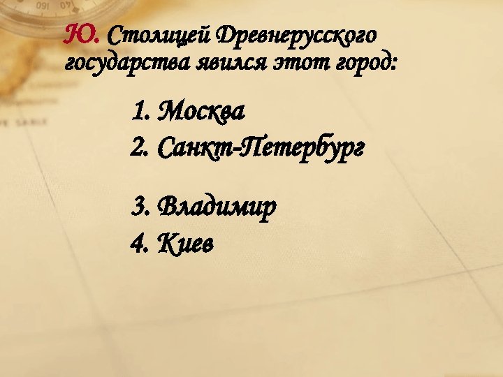 Ю. Столицей Древнерусского государства явился этот город: 1. Москва 2. Санкт-Петербург 3. Владимир 4.