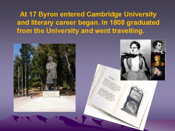 At 17 Byron entered Cambridge University and literary career began. In 1808 graduated from
