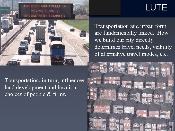 ILUTE Transportation and urban form are fundamentally linked. How we build our city directly