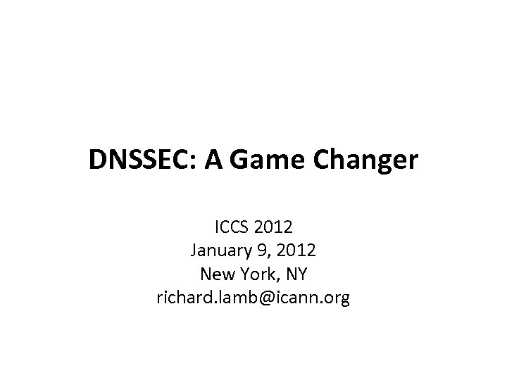 DNSSEC: A Game Changer ICCS 2012 January 9, 2012 New York, NY richard. lamb@icann.