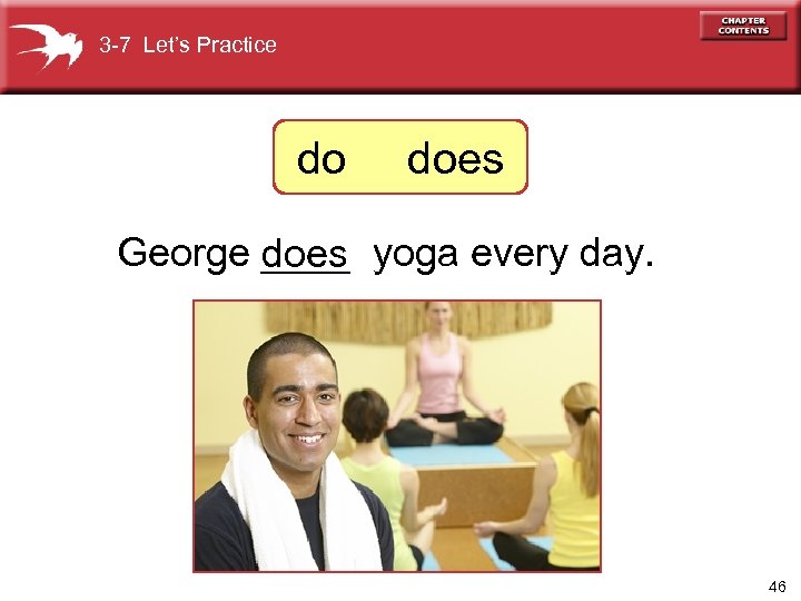 3 -7 Let’s Practice do does George ____ yoga every day. does 46 