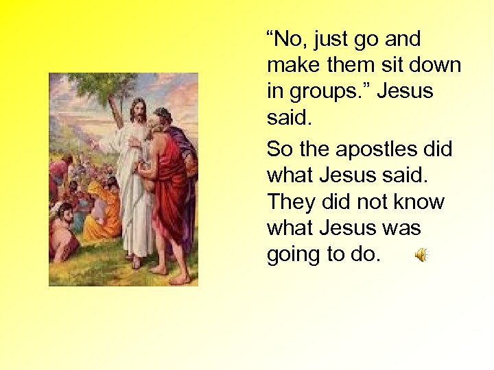 “No, just go and make them sit down in groups. ” Jesus said. So