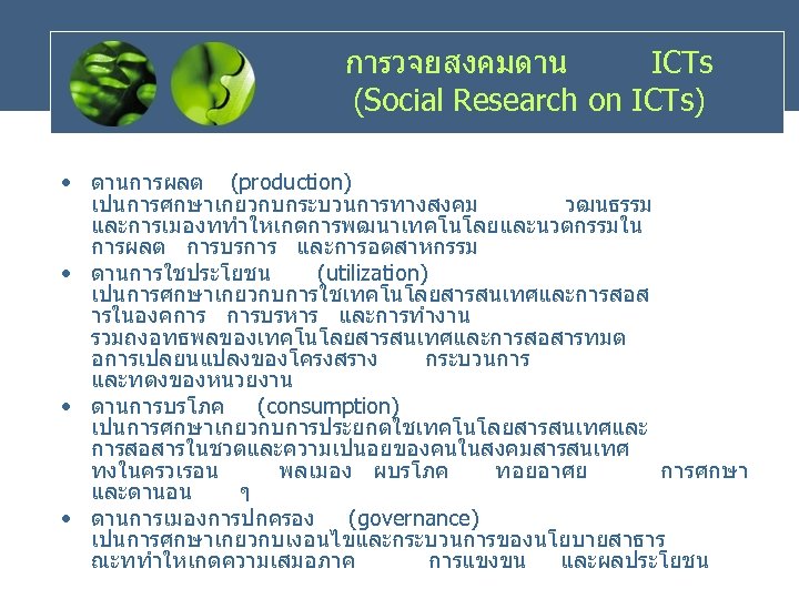 การวจยสงคมดาน ICTs (Social Research on ICTs) • ดานการผลต (production) เปนการศกษาเกยวกบกระบวนการทางสงคม วฒนธรรม และการเมองททำใหเกดการพฒนาเทคโนโลยและนวตกรรมใน การผลต การบรการ