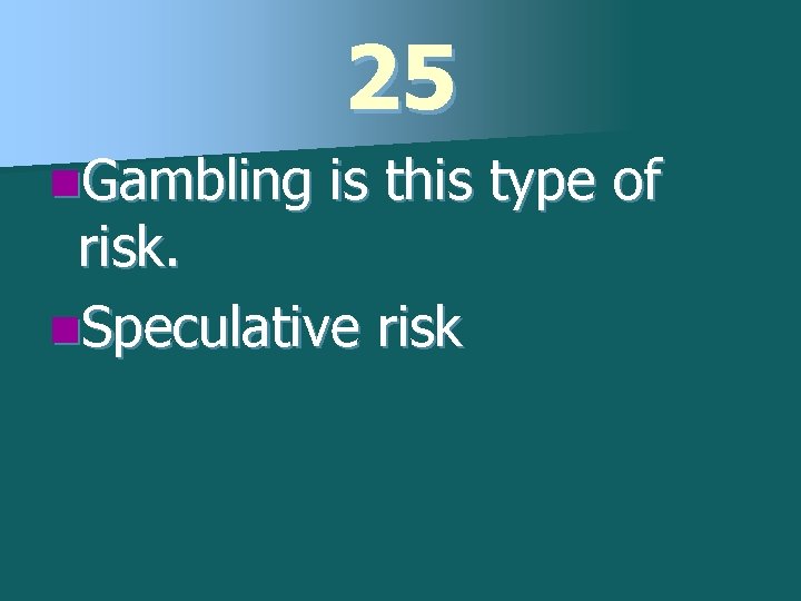 25 n. Gambling is this type of risk. n. Speculative risk 