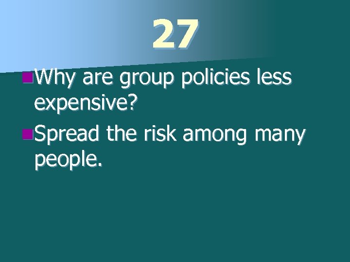 27 n. Why are group policies less expensive? n. Spread the risk among many