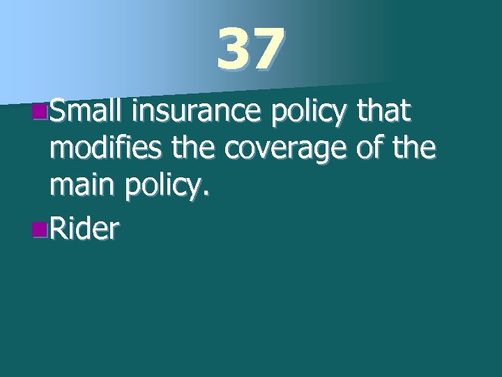 37 n. Small insurance policy that modifies the coverage of the main policy. n.