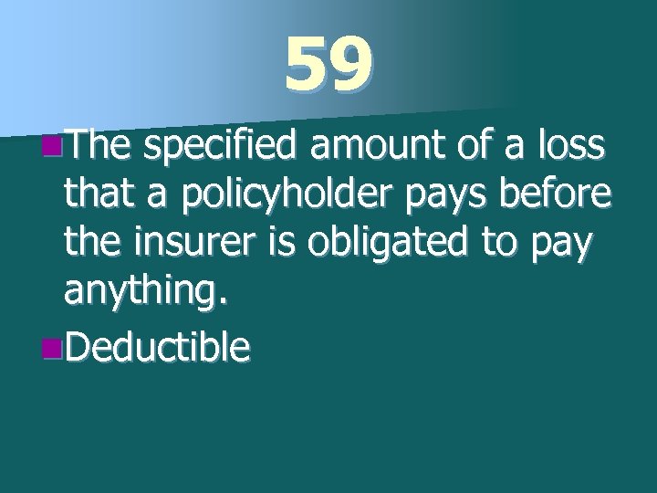 59 n. The specified amount of a loss that a policyholder pays before the