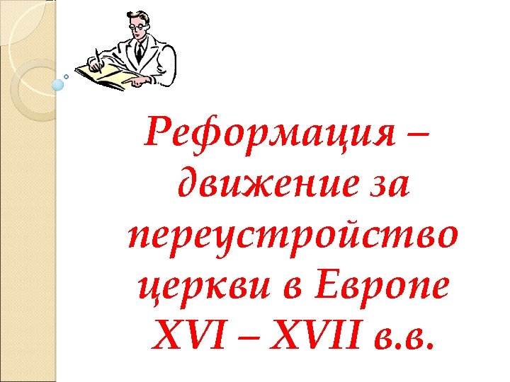 Реформация – движение за переустройство церкви в Европе XVI – XVII в. в. 