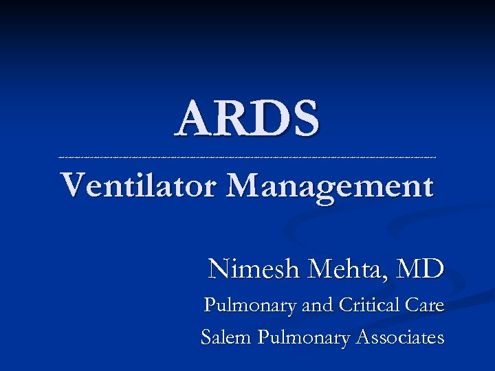 ARDS ----------------------------------------------------------- Ventilator Management Nimesh Mehta, MD Pulmonary and Critical Care Salem Pulmonary Associates