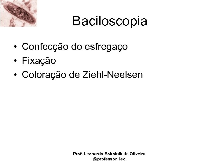 Baciloscopia • Confecção do esfregaço • Fixação • Coloração de Ziehl-Neelsen Prof. Leonardo Sokolnik