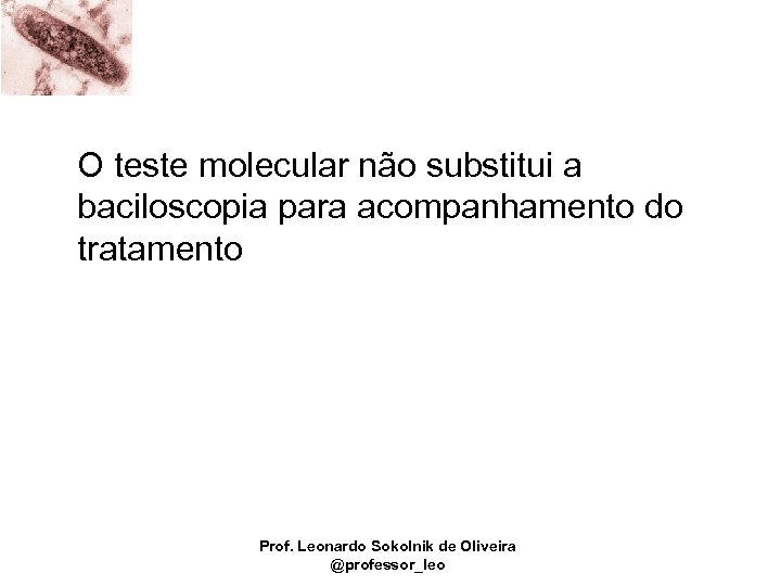 O teste molecular não substitui a baciloscopia para acompanhamento do tratamento Prof. Leonardo Sokolnik