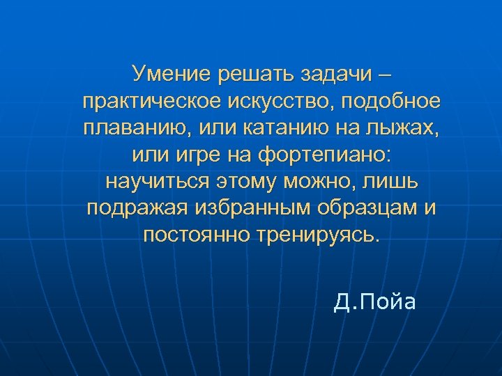 Умение решать задачи – практическое искусство, подобное плаванию, или катанию на лыжах, или игре