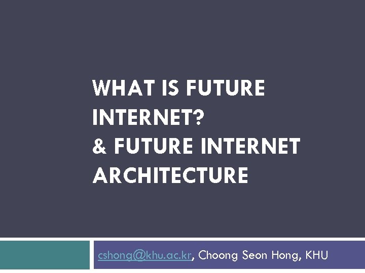 WHAT IS FUTURE INTERNET? & FUTURE INTERNET ARCHITECTURE cshong@khu. ac. kr, Choong Seon Hong,