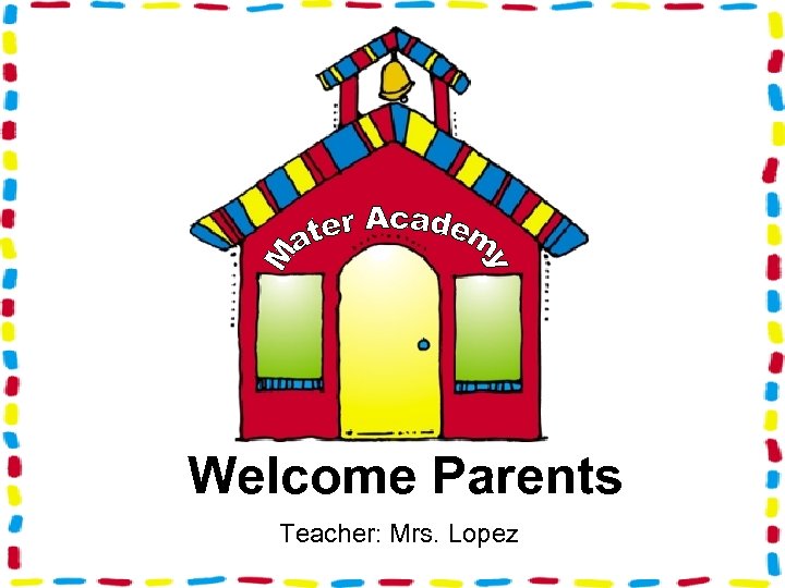 Welcome Parents Teacher: Mrs. Lopez 