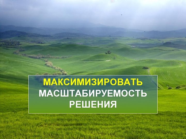 МАКСИМИЗИРОВАТЬ МАСШТАБИРУЕМОСТЬ РЕШЕНИЯ 