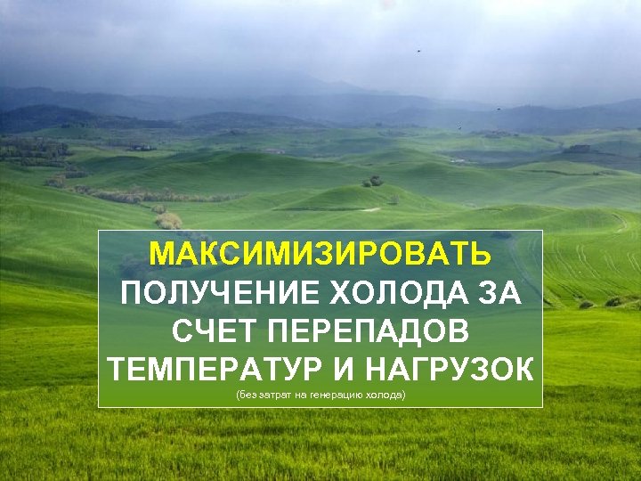 МАКСИМИЗИРОВАТЬ ПОЛУЧЕНИЕ ХОЛОДА ЗА СЧЕТ ПЕРЕПАДОВ ТЕМПЕРАТУР И НАГРУЗОК (без затрат на генерацию холода)