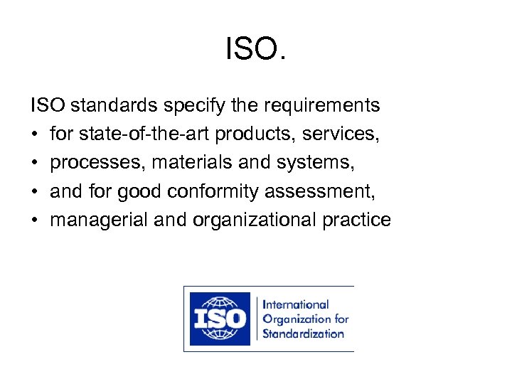ISO. ISO standards specify the requirements • for state-of-the-art products, services, • processes, materials