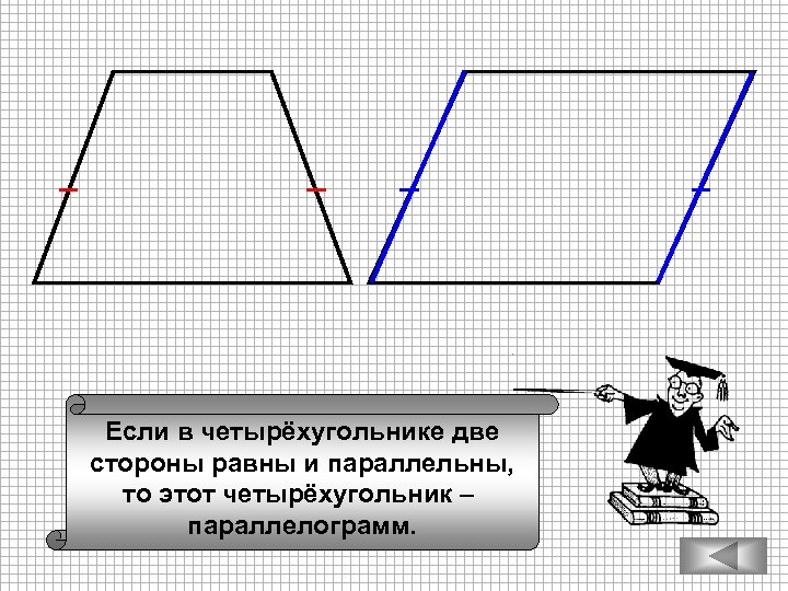 Если в четырёхугольнике две стороны равны и параллельны, то этот четырёхугольник – параллелограмм. 