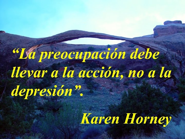 “La preocupación debe llevar a la acción, no a la depresión”. Karen Horney 