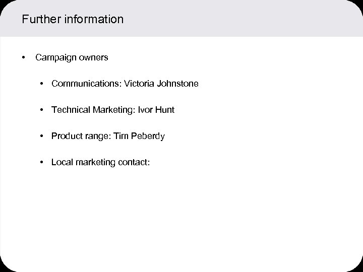 Further information • Campaign owners • Communications: Victoria Johnstone • Technical Marketing: Ivor Hunt