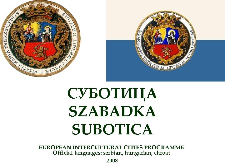 СУБОТИЦА SZABADKA SUBOTICA EUROPEAN INTERCULTURAL CITIES PROGRAMME Official languages: serbian, hungarian, chroat 2008 