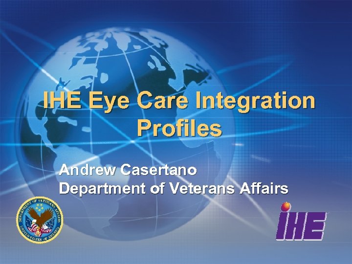 IHE Eye Care Integration Profiles Andrew Casertano Department of Veterans Affairs 
