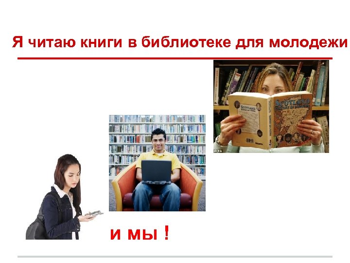 Я читаю книги в библиотеке для молодежи и мы ! 