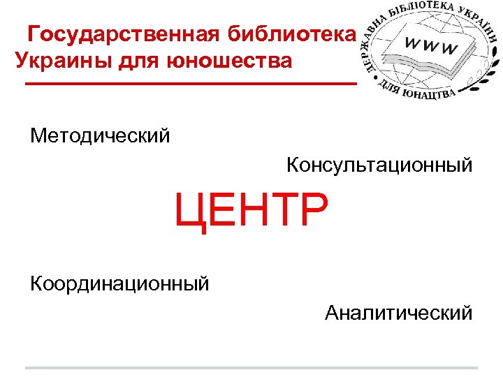 Государственная библиотека Украины для юношества Методический Консультационный ЦЕНТР Координационный Аналитический 