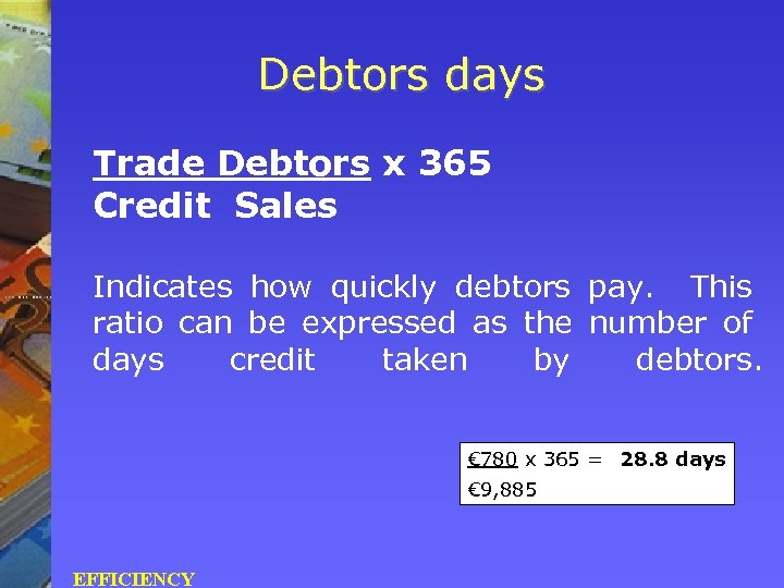 Debtors days Trade Debtors x 365 Credit Sales Indicates how quickly debtors pay. This