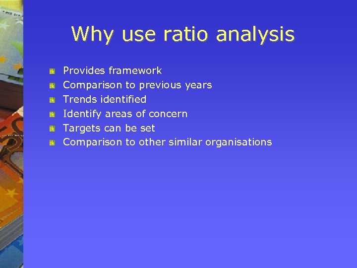 Why use ratio analysis Provides framework Comparison to previous years Trends identified Identify areas
