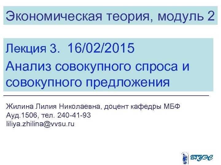Экономическая теория, модуль 2 Лекция 3. 16/02/2015 Анализ совокупного спроса и совокупного предложения Жилина