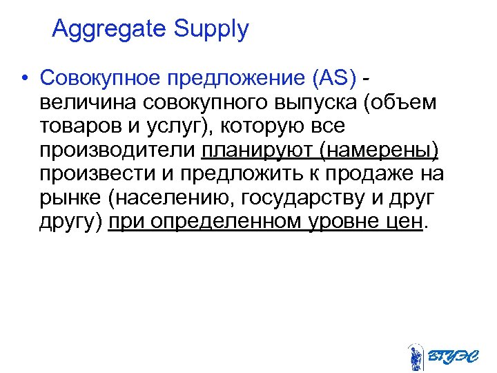 Aggregate Supply • Совокупное предложение (AS) величина совокупного выпуска (объем товаров и услуг), которую
