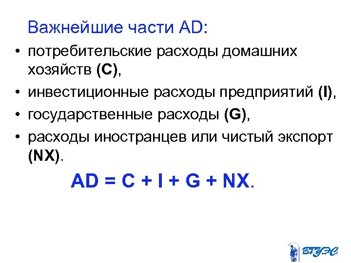  Важнейшие части AD: • потребительские расходы домашних хозяйств (С), • инвестиционные расходы предприятий