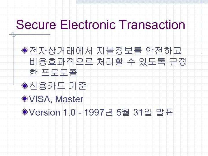 Secure Electronic Transaction 전자상거래에서 지불정보를 안전하고 비용효과적으로 처리할 수 있도록 규정 한 프로토콜 신용카드
