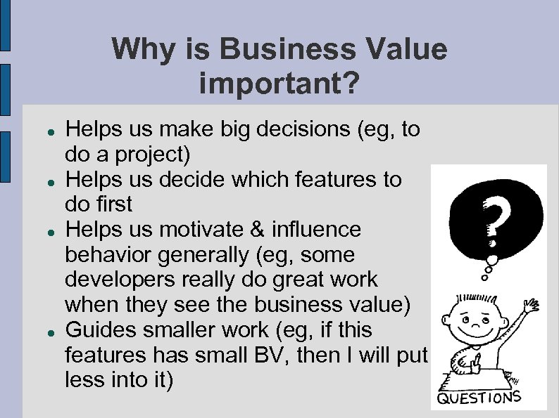 Why is Business Value important? Helps us make big decisions (eg, to do a