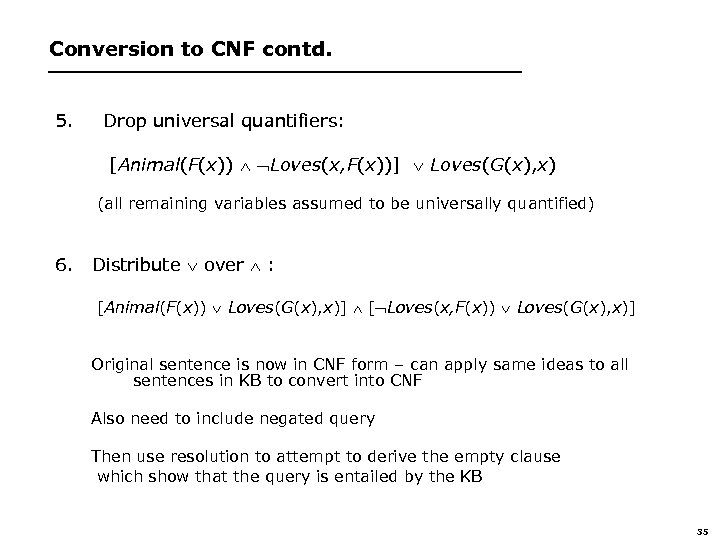 Conversion to CNF contd. 5. Drop universal quantifiers: [Animal(F(x)) Loves(x, F(x))] Loves(G(x), x) (all