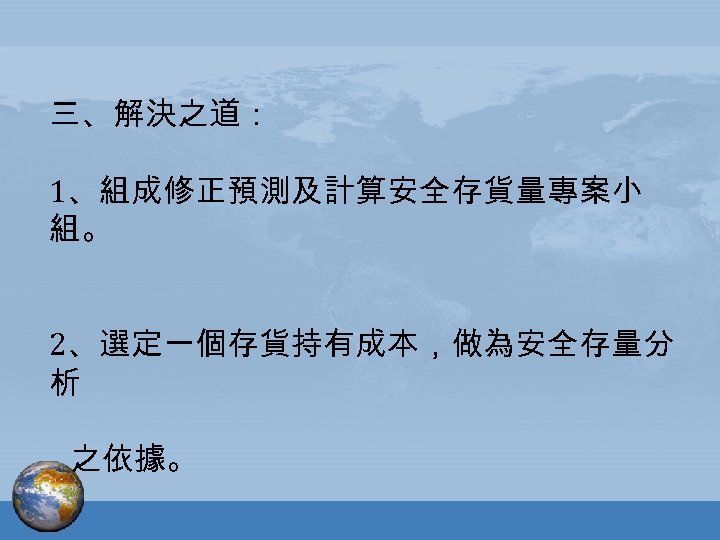 三、解決之道： 1、組成修正預測及計算安全存貨量專案小 組。 2、選定一個存貨持有成本，做為安全存量分 析 之依據。 