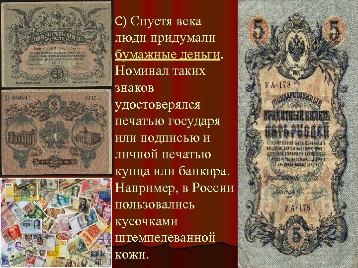 С) Спустя века люди придумали бумажные деньги. Номинал таких знаков удостоверялся печатью государя или