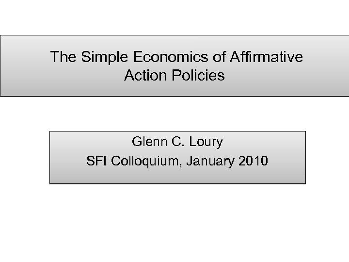 The Simple Economics of Affirmative Action Policies Glenn C. Loury SFI Colloquium, January 2010