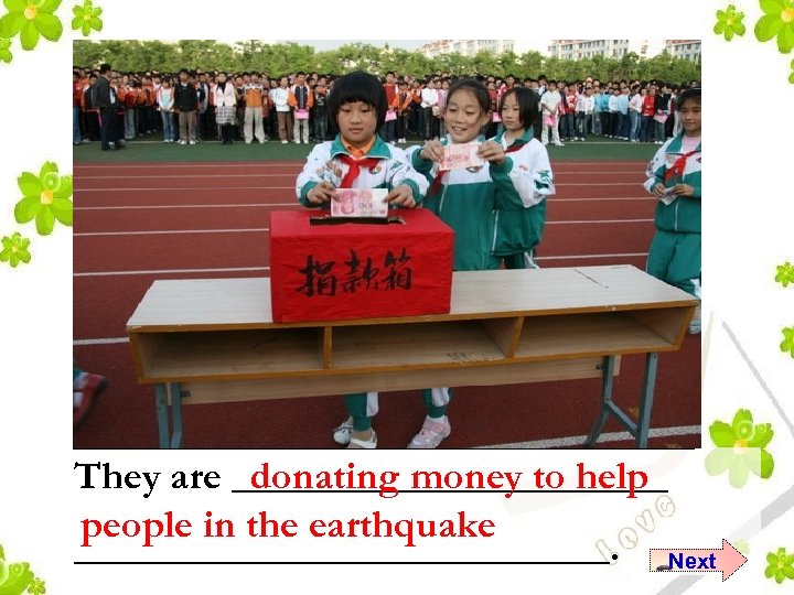 They are ___________ donating money to help people in the earthquake ______________. Next 