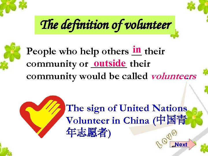 The definition of volunteer in People who help others __ their outside community or