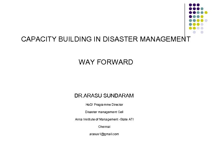CAPACITY BUILDING IN DISASTER MANAGEMENT WAY FORWARD DR. ARASU SUNDARAM Ho. D/ Programme Director